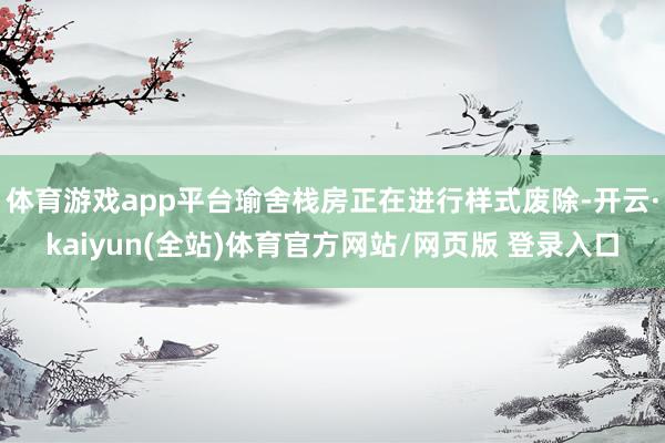 体育游戏app平台瑜舍栈房正在进行样式废除-开云·kaiyun(全站)体育官方网站/网页版 登录入口