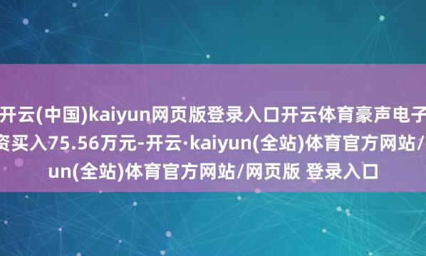 开云(中国)kaiyun网页版登录入口开云体育豪声电子（838701）融资买入75.56万元-开云·kaiyun(全站)体育官方网站/网页版 登录入口