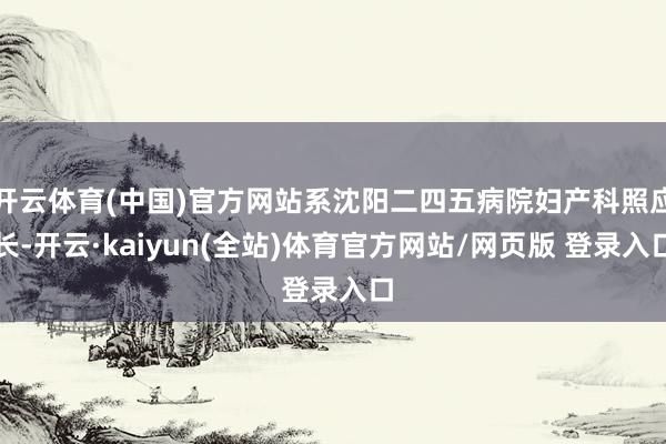 开云体育(中国)官方网站系沈阳二四五病院妇产科照应长-开云·kaiyun(全站)体育官方网站/网页版 登录入口
