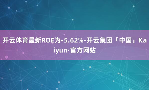 开云体育最新ROE为-5.62%-开云集团「中国」Kaiyun·官方网站