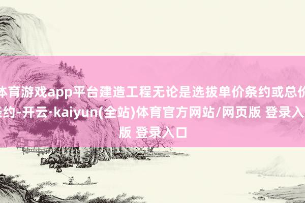 体育游戏app平台建造工程无论是选拔单价条约或总价条约-开云·kaiyun(全站)体育官方网站/网页版 登录入口