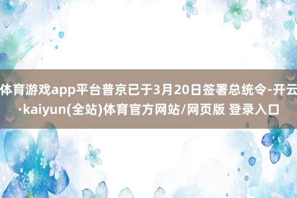 体育游戏app平台普京已于3月20日签署总统令-开云·kaiyun(全站)体育官方网站/网页版 登录入口