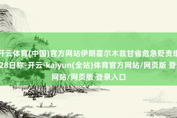 开云体育(中国)官方网站伊朗霍尔木兹甘省危急贬责组织4月28日称-开云·kaiyun(全站)体育官方网站/网页版 登录入口