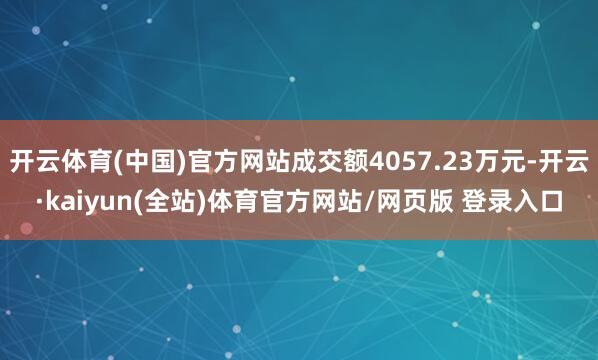 开云体育(中国)官方网站成交额4057.23万元-开云·kaiyun(全站)体育官方网站/网页版 登录入口