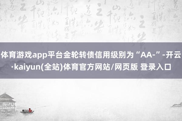 体育游戏app平台金轮转债信用级别为“AA-”-开云·kaiyun(全站)体育官方网站/网页版 登录入口