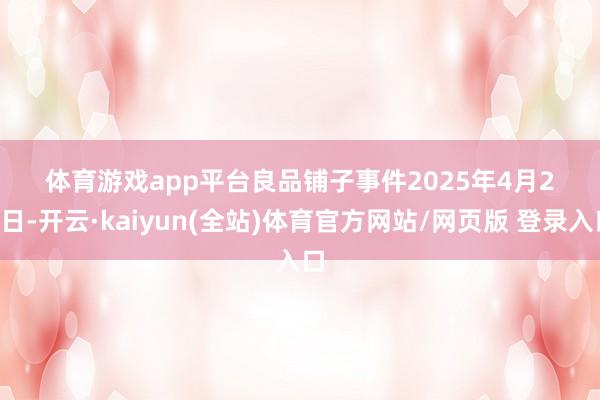体育游戏app平台　　良品铺子　　事件　　2025年4月28日-开云·kaiyun(全站)体育官方网站/网页版 登录入口
