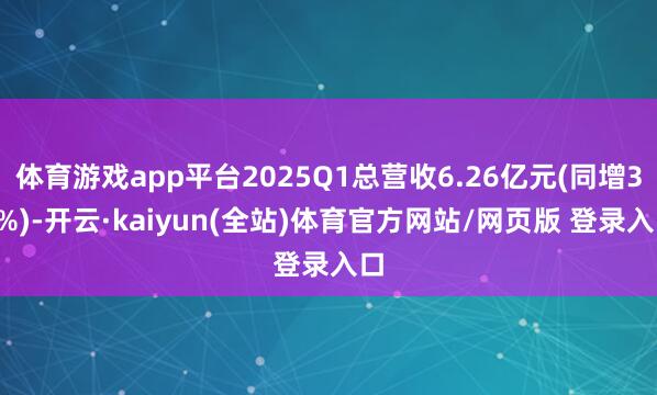 体育游戏app平台2025Q1总营收6.26亿元(同增36%)-开云·kaiyun(全站)体育官方网站/网页版 登录入口