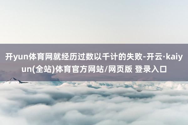 开yun体育网就经历过数以千计的失败-开云·kaiyun(全站)体育官方网站/网页版 登录入口