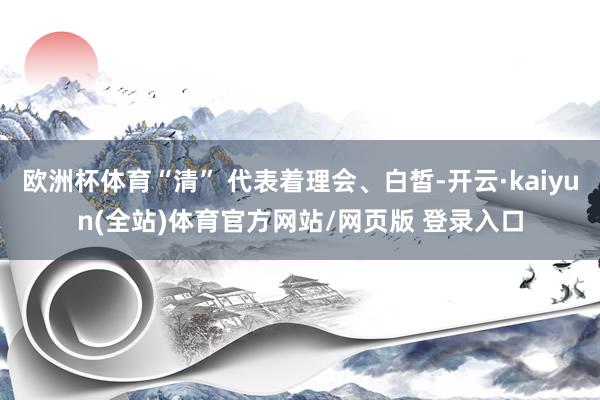 欧洲杯体育“清” 代表着理会、白皙-开云·kaiyun(全站)体育官方网站/网页版 登录入口