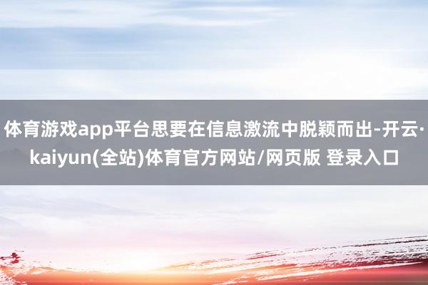 体育游戏app平台思要在信息激流中脱颖而出-开云·kaiyun(全站)体育官方网站/网页版 登录入口