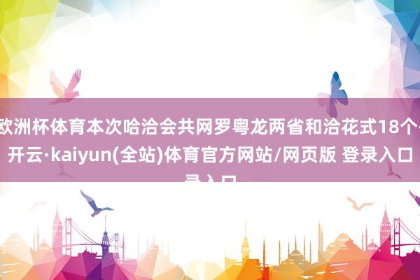 欧洲杯体育本次哈洽会共网罗粤龙两省和洽花式18个-开云·kaiyun(全站)体育官方网站/网页版 登录入口