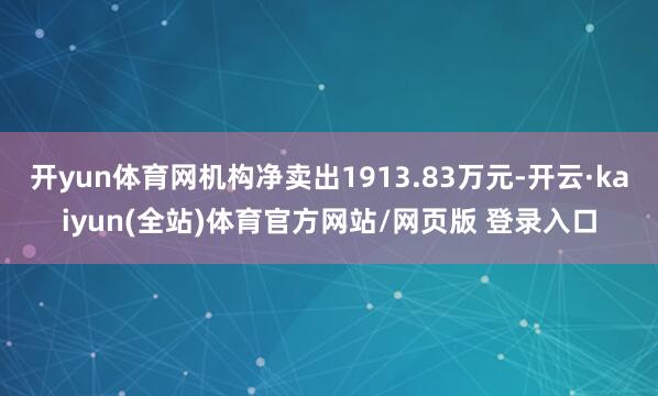 开yun体育网机构净卖出1913.83万元-开云·kaiyun(全站)体育官方网站/网页版 登录入口