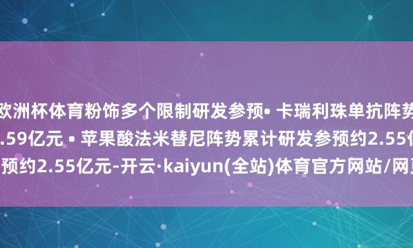 欧洲杯体育粉饰多个限制研发参预• 卡瑞利珠单抗阵势累计研发参预约29.59亿元 • 苹果酸法米替尼阵势累计研发参预约2.55亿元-开云·kaiyun(全站)体育官方网站/网页版 登录入口