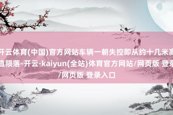 开云体育(中国)官方网站车辆一朝失控即从约十几米高空径直陨落-开云·kaiyun(全站)体育官方网站/网页版 登录入口