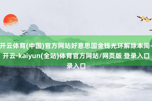 开云体育(中国)官方网站好意思国金钱光环解除本周-开云·kaiyun(全站)体育官方网站/网页版 登录入口