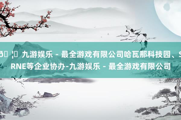 🦄九游娱乐 - 最全游戏有限公司哈瓦那科技园、SRNE等企业