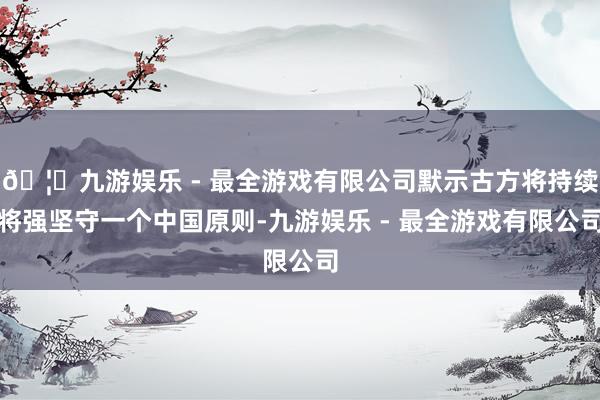 🦄九游娱乐 - 最全游戏有限公司默示古方将持续将强坚守一个中