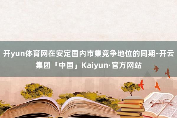 开yun体育网在安定国内市集竞争地位的同期-开云集团「中国」