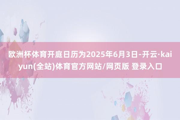 欧洲杯体育开庭日历为2025年6月3日-开云·kaiyun(全站)体育官方网站/网页版 登录入口