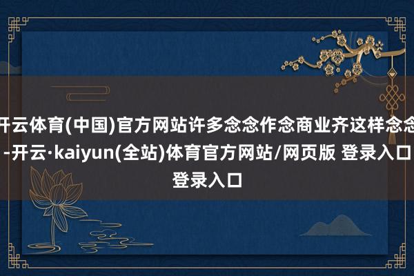 开云体育(中国)官方网站许多念念作念商业齐这样念念-开云·kaiyun(全站)体育官方网站/网页版 登录入口
