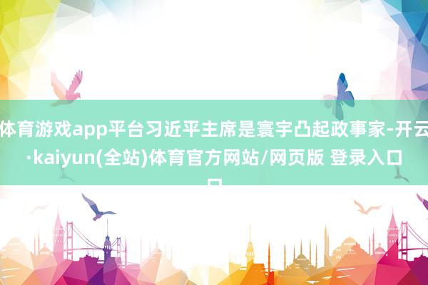 体育游戏app平台习近平主席是寰宇凸起政事家-开云·kaiyun(全站)体育官方网站/网页版 登录入口