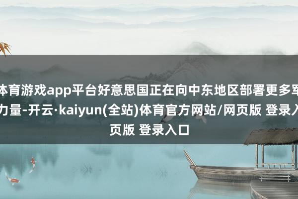 体育游戏app平台好意思国正在向中东地区部署更多军事力量-开云·kaiyun(全站)体育官方网站/网页版 登录入口