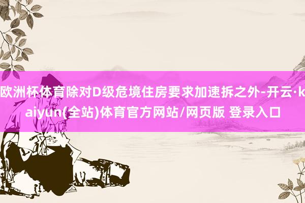 欧洲杯体育除对D级危境住房要求加速拆之外-开云·kaiyun(全站)体育官方网站/网页版 登录入口