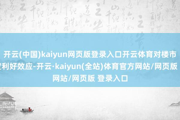 开云(中国)kaiyun网页版登录入口开云体育对楼市变成一定利好效应-开云·kaiyun(全站)体育官方网站/网页版 登录入口