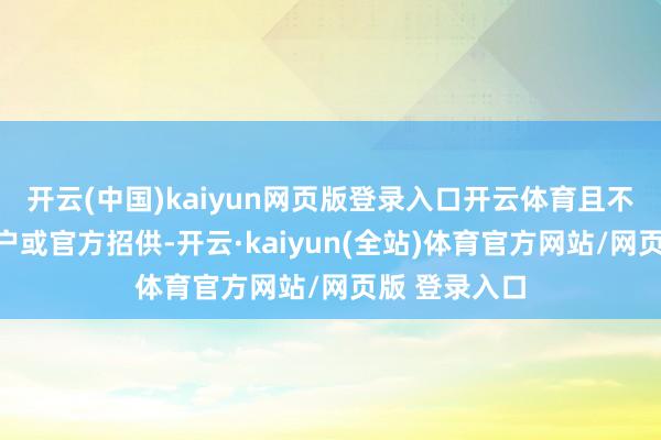 开云(中国)kaiyun网页版登录入口开云体育且不易被海外客户或官方招供-开云·kaiyun(全站)体育官方网站/网页版 登录入口