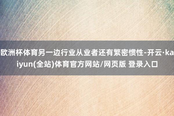 欧洲杯体育另一边行业从业者还有繁密惯性-开云·kaiyun(全站)体育官方网站/网页版 登录入口