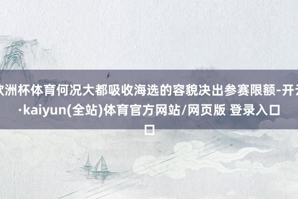 欧洲杯体育何况大都吸收海选的容貌决出参赛限额-开云·kaiyun(全站)体育官方网站/网页版 登录入口