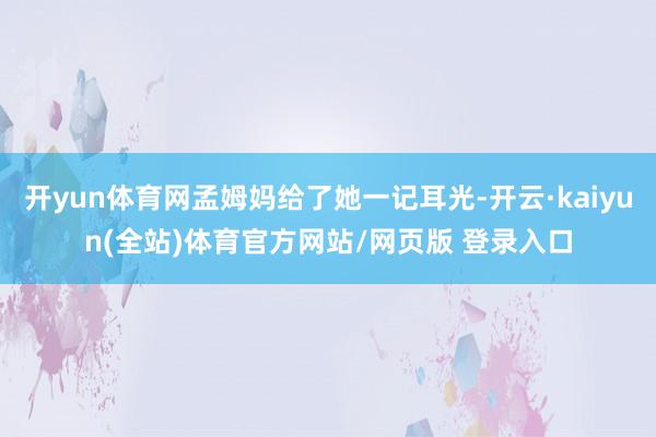 开yun体育网孟姆妈给了她一记耳光-开云·kaiyun(全站)体育官方网站/网页版 登录入口