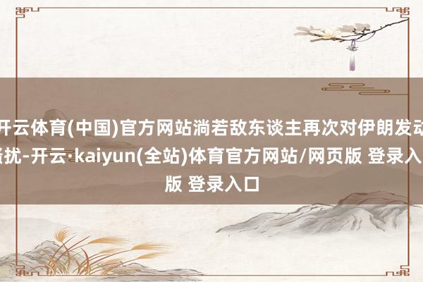 开云体育(中国)官方网站淌若敌东谈主再次对伊朗发动骚扰-开云·kaiyun(全站)体育官方网站/网页版 登录入口