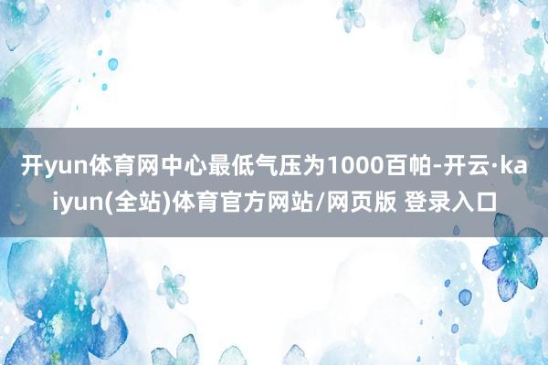 开yun体育网中心最低气压为1000百帕-开云·kaiyun(全站)体育官方网站/网页版 登录入口