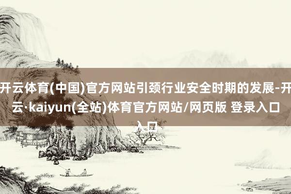 开云体育(中国)官方网站引颈行业安全时期的发展-开云·kaiyun(全站)体育官方网站/网页版 登录入口