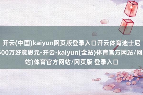 开云(中国)kaiyun网页版登录入口开云体育迪士尼集团已支付1500万好意思元-开云·kaiyun(全站)体育官方网站/网页版 登录入口
