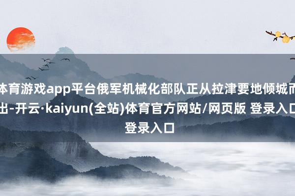 体育游戏app平台俄军机械化部队正从拉津要地倾城而出-开云·kaiyun(全站)体育官方网站/网页版 登录入口