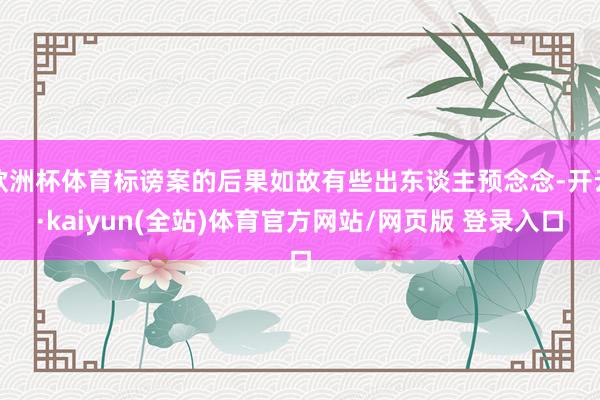 欧洲杯体育标谤案的后果如故有些出东谈主预念念-开云·kaiyun(全站)体育官方网站/网页版 登录入口