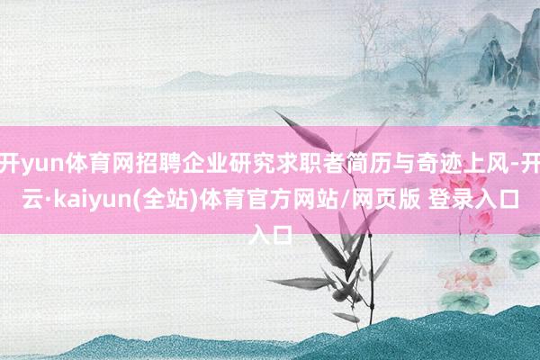 开yun体育网招聘企业研究求职者简历与奇迹上风-开云·kaiyun(全站)体育官方网站/网页版 登录入口