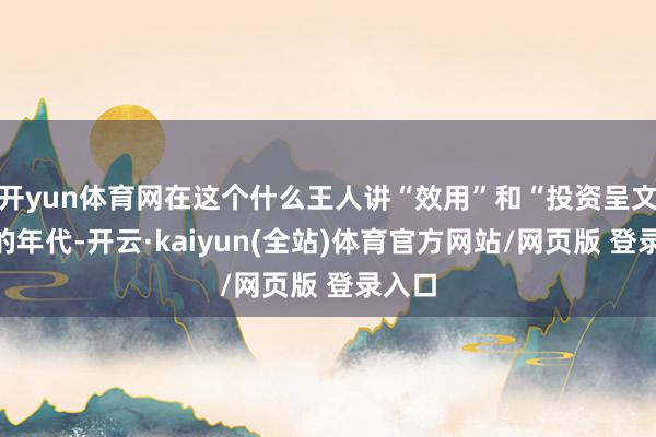 开yun体育网在这个什么王人讲“效用”和“投资呈文率”的年代-开云·kaiyun(全站)体育官方网站/网页版 登录入口