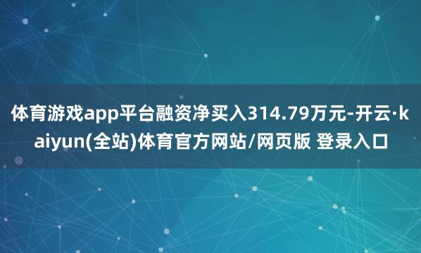 体育游戏app平台融资净买入314.79万元-开云·kaiyun(全站)体育官方网站/网页版 登录入口