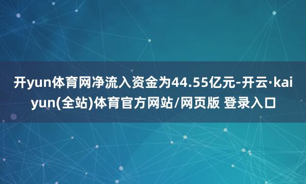 开yun体育网净流入资金为44.55亿元-开云·kaiyun(全站)体育官方网站/网页版 登录入口