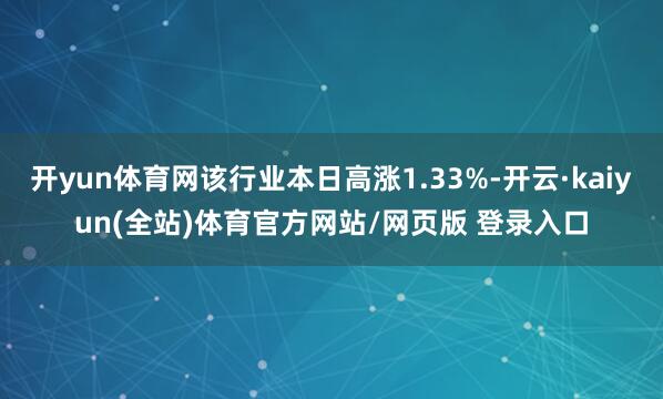 开yun体育网该行业本日高涨1.33%-开云·kaiyun(全站)体育官方网站/网页版 登录入口