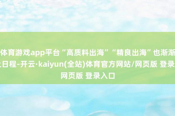 体育游戏app平台“高质料出海”“精良出海”也渐渐提上日程-开云·kaiyun(全站)体育官方网站/网页版 登录入口