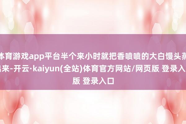 体育游戏app平台半个来小时就把香喷喷的大白馒头蒸出来-开云·kaiyun(全站)体育官方网站/网页版 登录入口