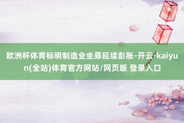 欧洲杯体育标明制造业坐蓐延续彭胀-开云·kaiyun(全站)体育官方网站/网页版 登录入口