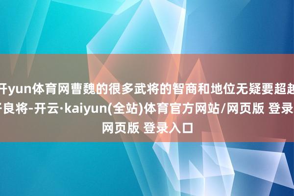 开yun体育网曹魏的很多武将的智商和地位无疑要超越五子良将-开云·kaiyun(全站)体育官方网站/网页版 登录入口