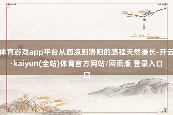 体育游戏app平台从西凉到洛阳的路程天然漫长-开云·kaiyun(全站)体育官方网站/网页版 登录入口