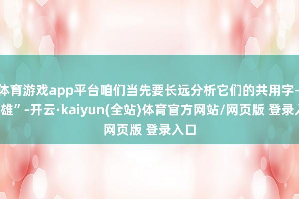 体育游戏app平台咱们当先要长远分析它们的共用字——“雄”-开云·kaiyun(全站)体育官方网站/网页版 登录入口