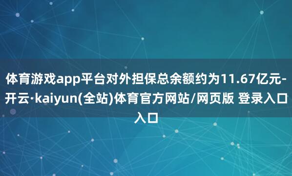 体育游戏app平台对外担保总余额约为11.67亿元-开云·kaiyun(全站)体育官方网站/网页版 登录入口